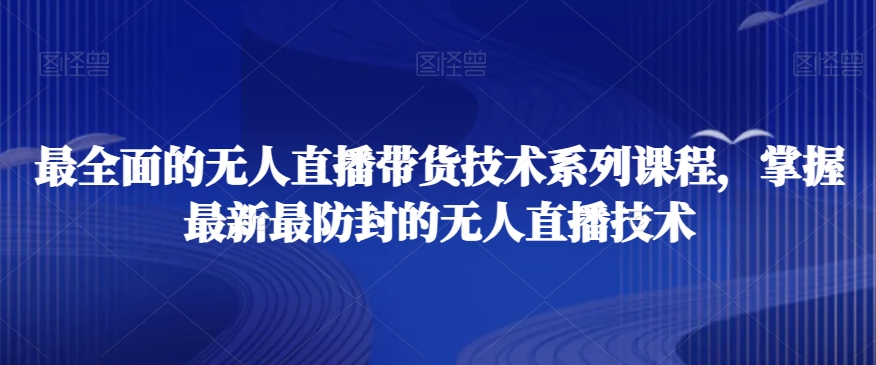 最全面的无人直播‮货带‬技术系‮课列‬程，掌握最新最防封的无人直播技术跨境课程-外贸教程-精品网课-电商运营课库课堂