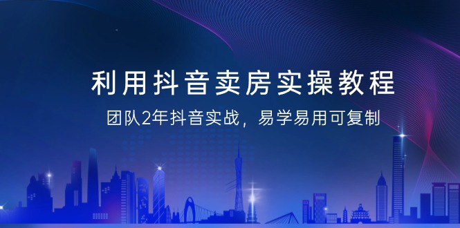 利用抖音-卖房实操教程，团队2年抖音实战，易学易用可复制（43节无水印）跨境课程-外贸教程-精品网课-电商运营课库课堂