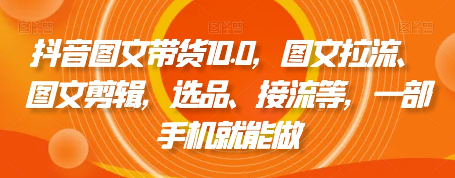 抖音图文带货10.0，图文拉流、图文剪辑，选品、接流等，一部手机就能做跨境课程-外贸教程-精品网课-电商运营课库课堂