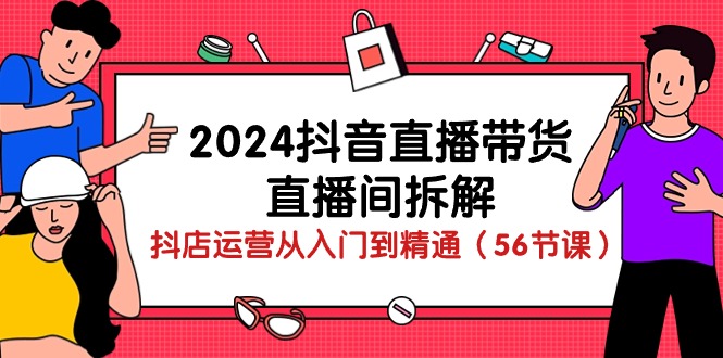 2024抖音直播带货直播间拆解：抖店运营从入门到精通（56节课）跨境课程-外贸教程-精品网课-电商运营课库课堂