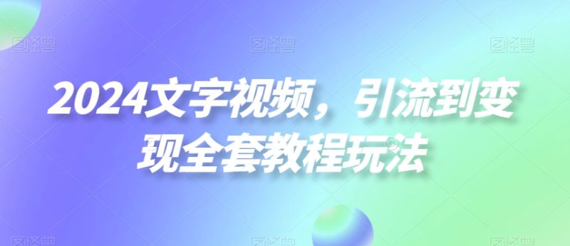 2024文字视频,引流到变现全套教程玩法跨境课程-外贸教程-精品网课-电商运营课库课堂