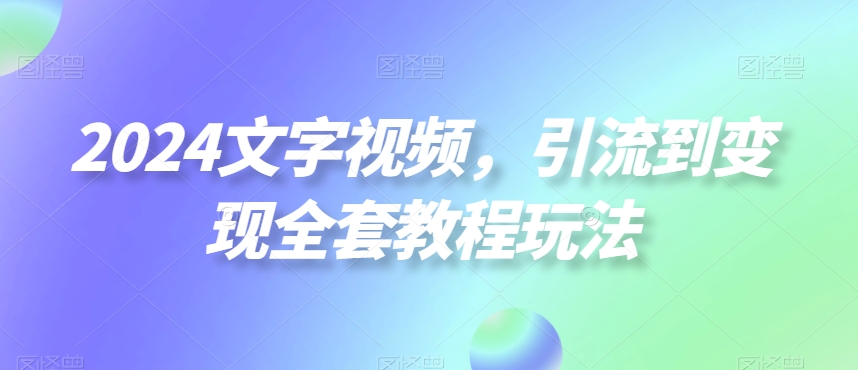 2024文字视频，引流到变现全套教程玩法跨境课程-外贸教程-精品网课-电商运营课库课堂