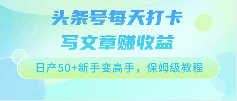 头条号每天打卡写文章赚收益，日产50+新手变高手，保姆级教程跨境课程-外贸教程-精品网课-电商运营课库课堂