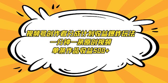 视频号创作者分成计划收益爆炸玩法，一分钟一条原创视频，单条作品收益500+跨境课程-外贸教程-精品网课-电商运营课库课堂
