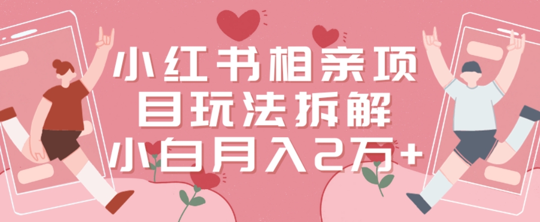 小红书相亲项目玩法拆解，有人通过这个副业项目做到了月收入2万多跨境课程-外贸教程-精品网课-电商运营课库课堂