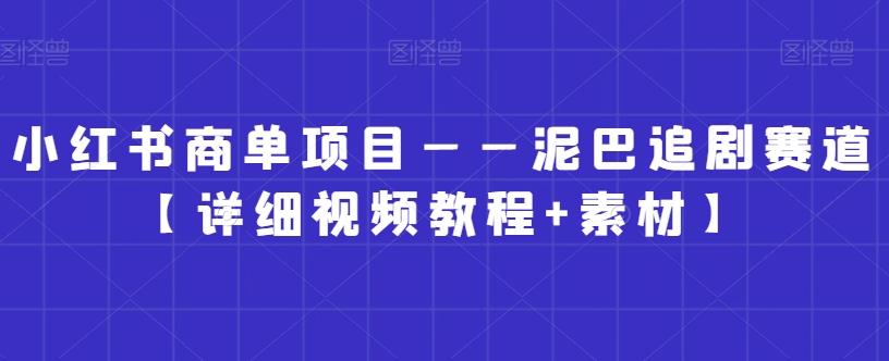 小红书商单项目——泥巴追剧赛道【详细视频教程+素材】跨境课程-外贸教程-精品网课-电商运营课库课堂