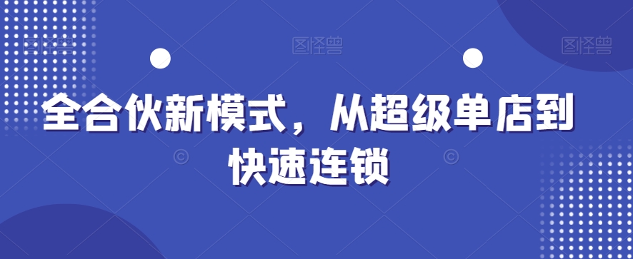 全合伙新模式，从超级单店到快速连锁跨境课程-外贸教程-精品网课-电商运营课库课堂