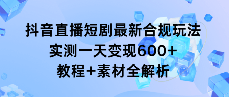抖音直播短剧最新合规玩法，实测一天变现600+，教程+素材全解析跨境课程-外贸教程-精品网课-电商运营课库课堂