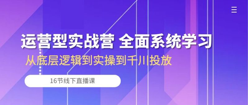 运营型实战营 全面系统学习-从底层逻辑到实操到千川投放（16节线下直播课)跨境课程-外贸教程-精品网课-电商运营课库课堂