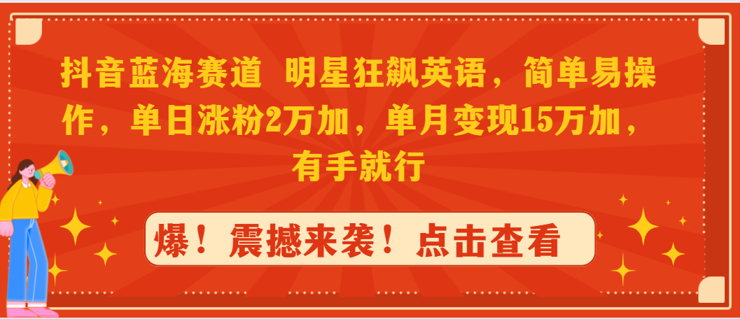 抖音蓝海赛道，明星狂飙英语，简单易操作，单日涨粉2万加，单月变现15万…跨境课程-外贸教程-精品网课-电商运营课库课堂