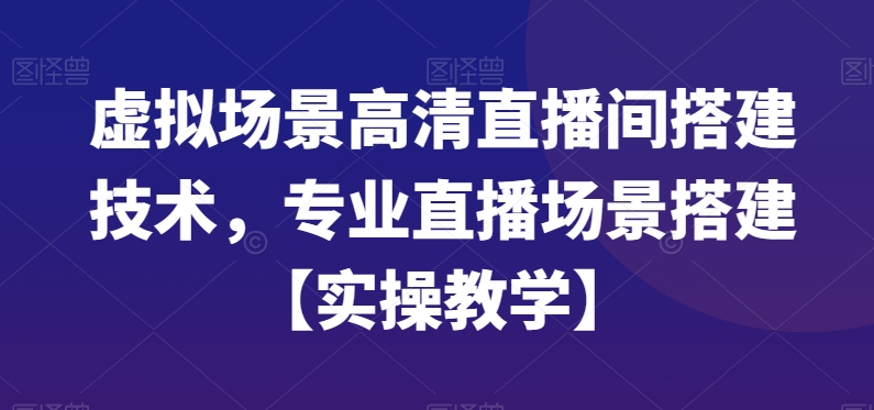 虚拟场景高清直播间搭建技术，专业直播场景搭建【实操教学】跨境课程-外贸教程-精品网课-电商运营课库课堂