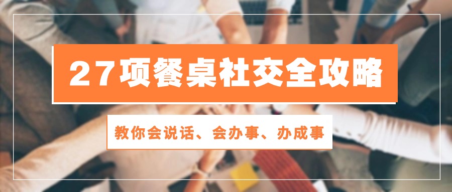 27项餐桌社交全攻略：教你会说话、会办事、办成事（28节高清无水印）跨境课程-外贸教程-精品网课-电商运营课库课堂