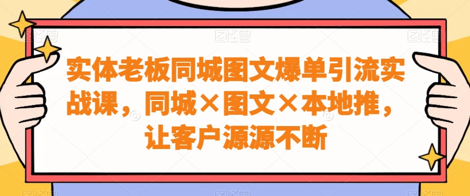 实体老板同城图文爆单引流实战课，同城×图文×本地推，让客户源源不断跨境课程-外贸教程-精品网课-电商运营课库课堂