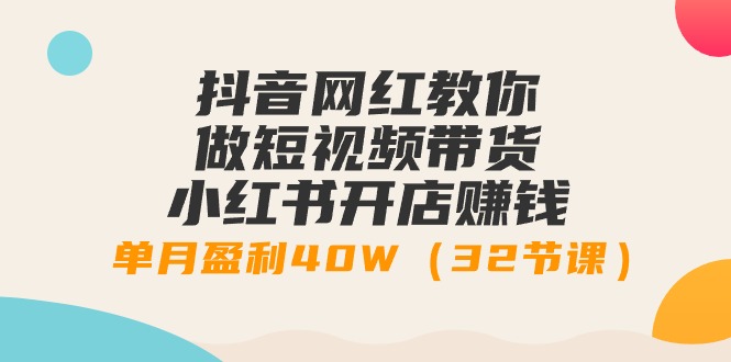 抖音网红教你做短视频带货+小红书开店赚钱，单月盈利40W（32节课）跨境课程-外贸教程-精品网课-电商运营课库课堂