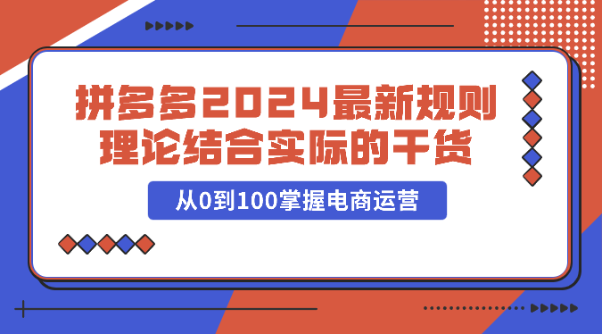 拼多多2024最新规则理论结合实际的干货，从0到100掌握电商运营跨境课程-外贸教程-精品网课-电商运营课库课堂