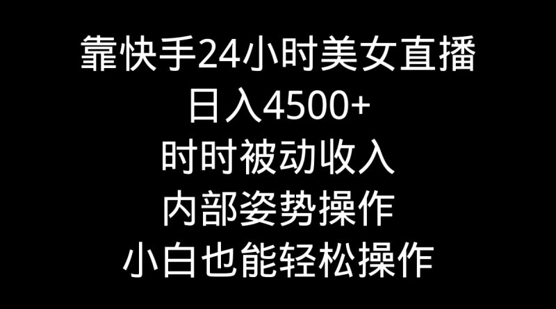 靠快手美女24小时直播，日入4500+，时时被动收入，内部姿势操作，小白也…跨境课程-外贸教程-精品网课-电商运营课库课堂