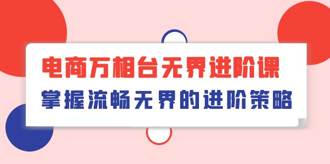 电商万相台无界进阶课，掌握流畅无界的进阶策略（41节课）跨境课程-外贸教程-精品网课-电商运营课库课堂