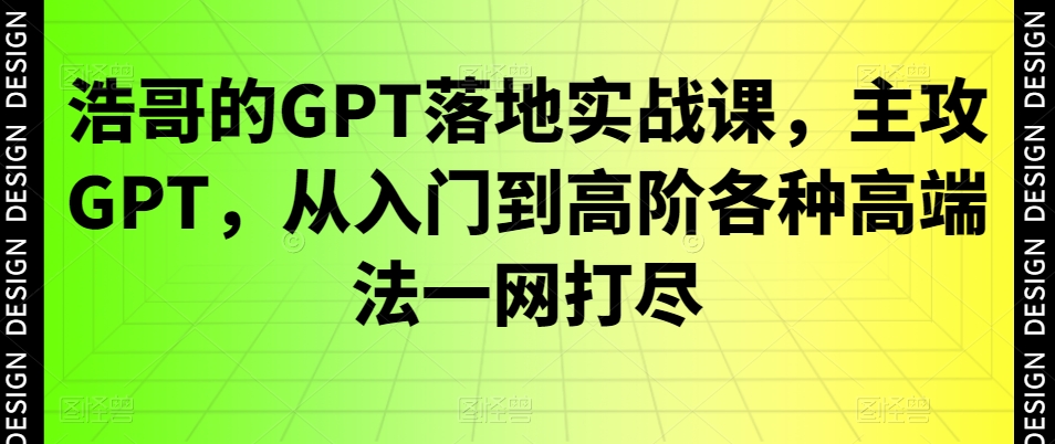 浩哥的GPT落地实战课，主攻GPT，从入门到高阶各种高端法一网打尽跨境课程-外贸教程-精品网课-电商运营课库课堂