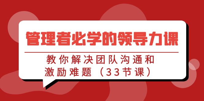 管理者必学的领导力课：教你解决团队沟通和激励难题（33节课）跨境课程-外贸教程-精品网课-电商运营课库课堂