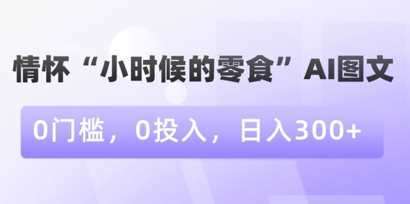 情怀“小时候的零食”AI图文，0门槛，0投入，日入300+跨境课程-外贸教程-精品网课-电商运营课库课堂