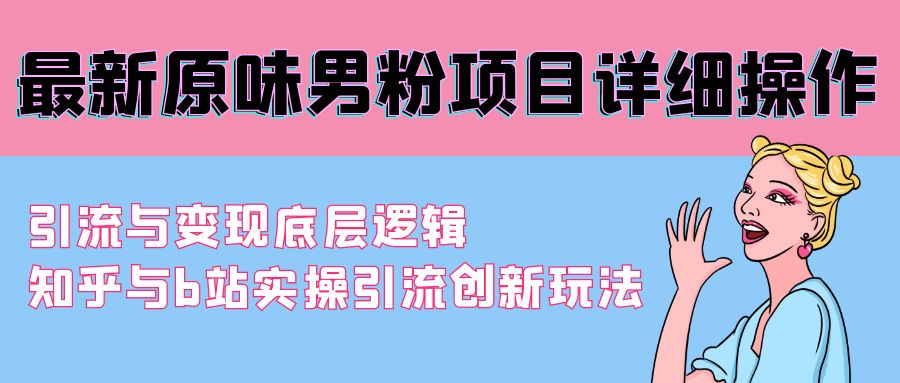 最新原味男粉项目详细操作 引流与变现底层逻辑+知乎与b站实操引流创新玩法跨境课程-外贸教程-精品网课-电商运营课库课堂