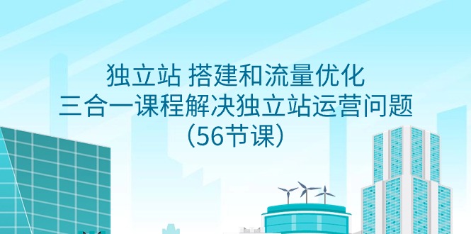 独立站 搭建和流量优化，三合一课程解决独立站运营问题（56节课）跨境课程-外贸教程-精品网课-电商运营课库课堂