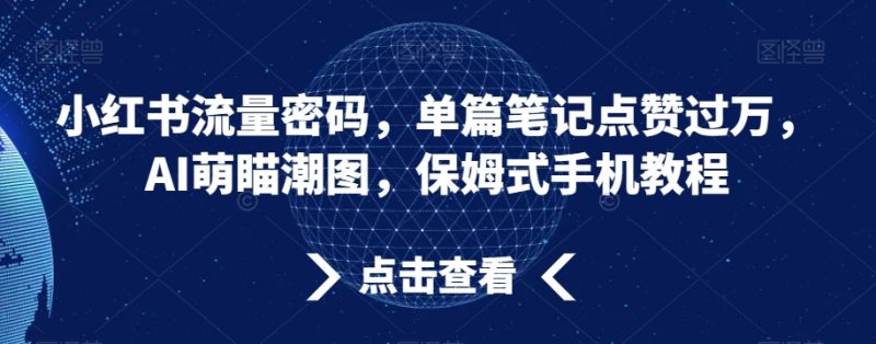 小红书流量密码，单篇笔记点赞过万，AI萌瞄潮图，保姆式手机教程跨境课程-外贸教程-精品网课-电商运营课库课堂