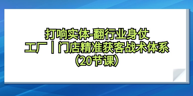 打响实体-翻行业身仗，​工厂｜门店精准获客战术体系（20节课）跨境课程-外贸教程-精品网课-电商运营课库课堂