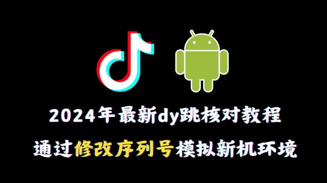 2024年最新抖音跳核对教程，通过修改序列号模拟新机环境跨境课程-外贸教程-精品网课-电商运营课库课堂