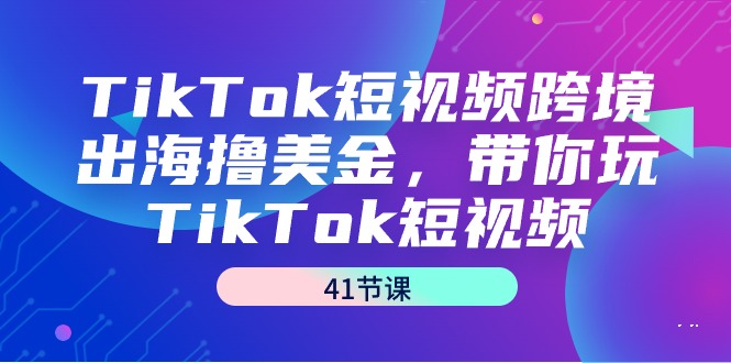 TikTok短视频跨境出海撸美金，带你玩TikTok短视频（41节课）跨境课程-外贸教程-精品网课-电商运营课库课堂