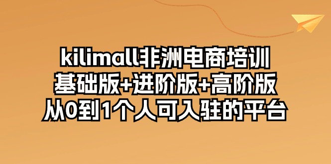 kilimall非洲电商培训，基础版+进阶版+高阶版 从0-1个人可入驻的平台（12节）跨境课程-外贸教程-精品网课-电商运营课库课堂