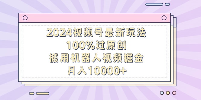 2024视频号最新玩法，100%过原创，搬用机器人视频掘金，月入10000+跨境课程-外贸教程-精品网课-电商运营课库课堂