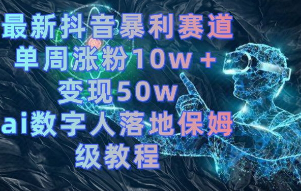 最新抖音暴利赛道，单周涨粉10w＋变现50w的ai数字人落地保姆级教程跨境课程-外贸教程-精品网课-电商运营课库课堂