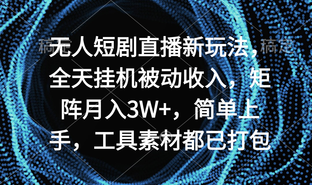 无人短剧直播新玩法，全天挂机被动收入，矩阵月入3W+，简单上手，工具素…跨境课程-外贸教程-精品网课-电商运营课库课堂