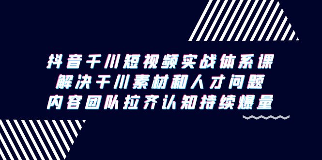 抖音千川短视频实战体系课，解决干川素材和人才问题，内容团队拉齐认知…跨境课程-外贸教程-精品网课-电商运营课库课堂