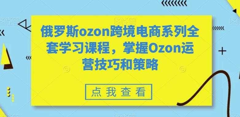 俄罗斯ozon跨境电商系列全套学习课程，掌握Ozon运营技巧和策略跨境课程-外贸教程-精品网课-电商运营课库课堂