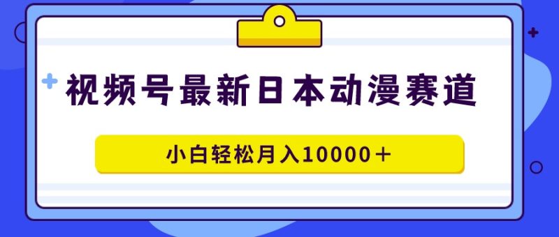 视频号日本动漫蓝海赛道，100%原创，小白轻松月入10000＋跨境课程-外贸教程-精品网课-电商运营课库课堂