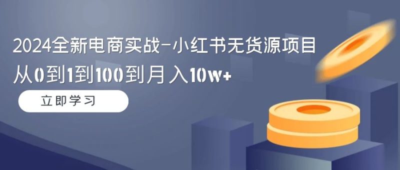 2024全新电商实战-小红书无货源项目：从0到1到100到月入10w+跨境课程-外贸教程-精品网课-电商运营课库课堂