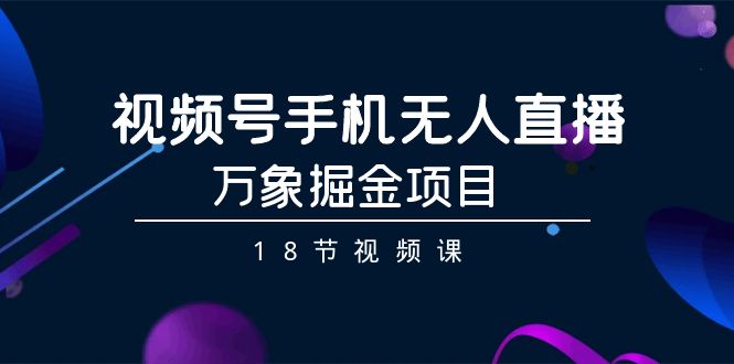 视频号手机无人直播-万象掘金项目（18节视频课）跨境课程-外贸教程-精品网课-电商运营课库课堂