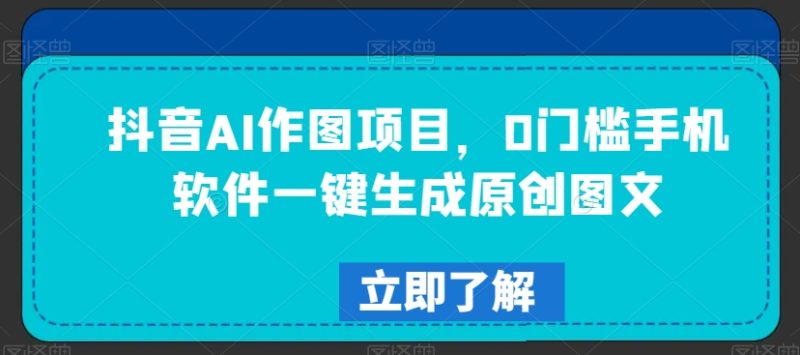 抖音AI作图项目，0门槛手机软件一键生成原创图文跨境课程-外贸教程-精品网课-电商运营课库课堂