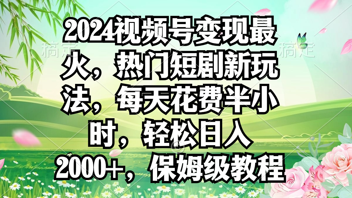 2024视频号变现最火，热门短剧新玩法，每天花费半小时，轻松日入2000+，…跨境课程-外贸教程-精品网课-电商运营课库课堂