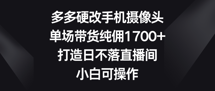 多多硬改手机摄像头，单场带货纯佣1700+，打造日不落直播间，小白可操作跨境课程-外贸教程-精品网课-电商运营课库课堂