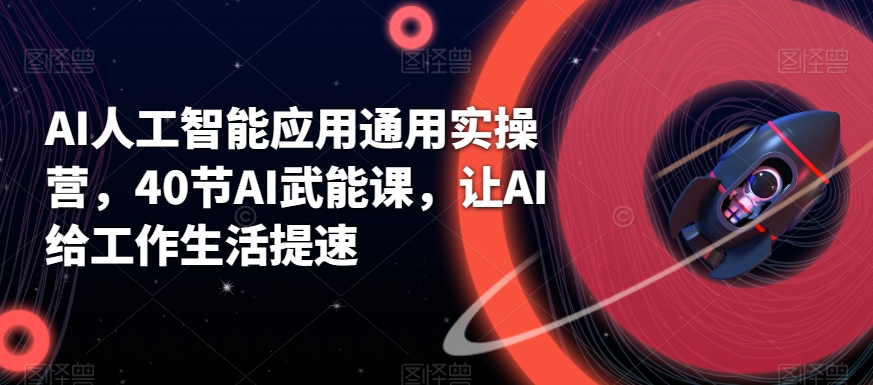 AI人工智能应用通用实操营，40节AI武能课，让AI给工作生活提速跨境课程-外贸教程-精品网课-电商运营课库课堂