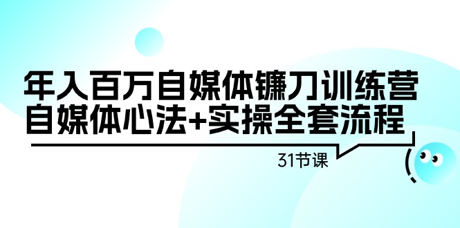 年入百万自媒体镰刀训练营：自媒体心法+实操全套流程（31节课）跨境课程-外贸教程-精品网课-电商运营课库课堂