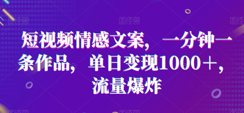 短视频情感文案，一分钟一条作品，单日变现1000＋，流量爆炸跨境课程-外贸教程-精品网课-电商运营课库课堂