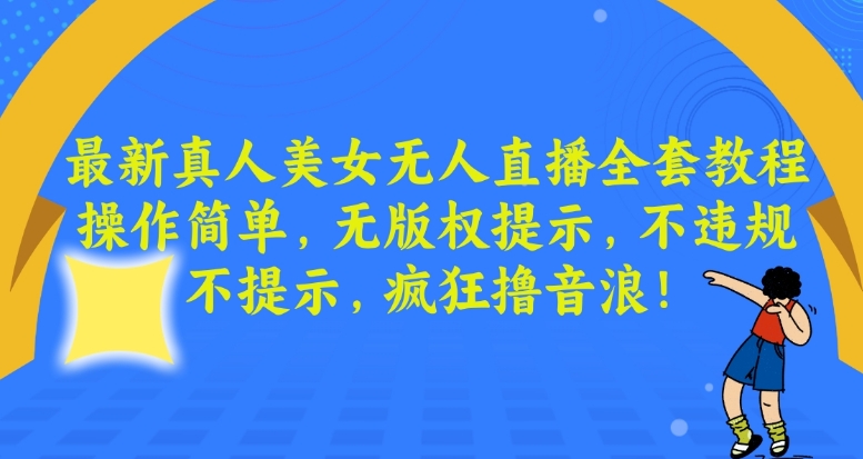 最新真人美女无人直播全套教程，操作简单，无版权提示，不违规，不提示，疯狂撸音浪跨境课程-外贸教程-精品网课-电商运营课库课堂