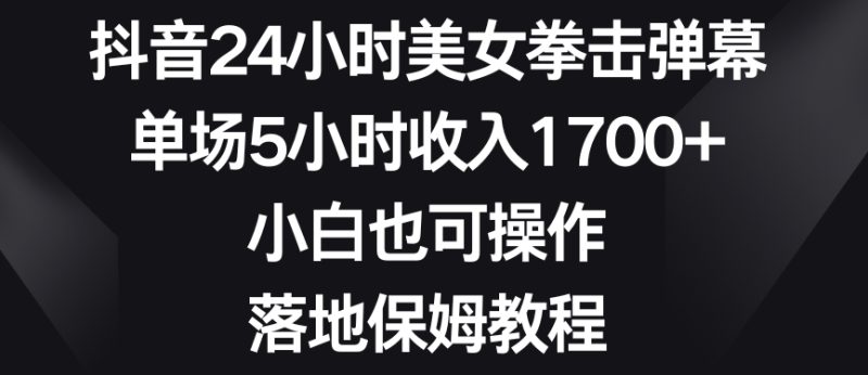 抖音24小时美女拳击弹幕,单场5小时收入1700+,小白也可操作,落地保姆教程跨境课程-外贸教程-精品网课-电商运营课库课堂