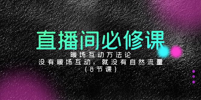 直播间必修课：暖场互动方法论，没有暖场互动，就没有自然流量（8节课）跨境课程-外贸教程-精品网课-电商运营课库课堂