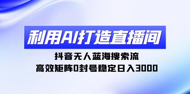 利用AI打造直播间，抖音无人蓝海搜索流，高效矩阵0封号稳定日入3000跨境课程-外贸教程-精品网课-电商运营课库课堂