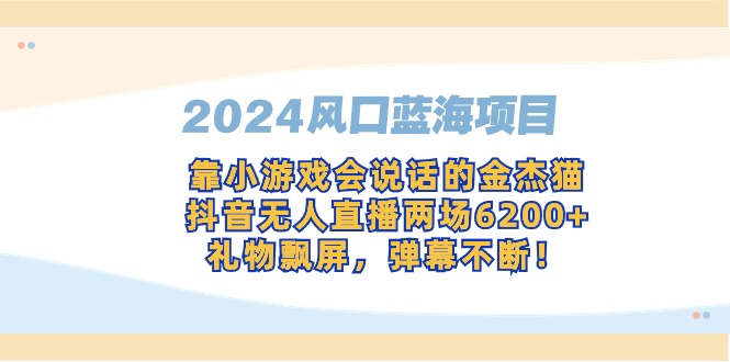 2024风口蓝海项目，靠小游戏会说话的金杰猫，抖音无人直播两场6200+，礼…跨境课程-外贸教程-精品网课-电商运营课库课堂